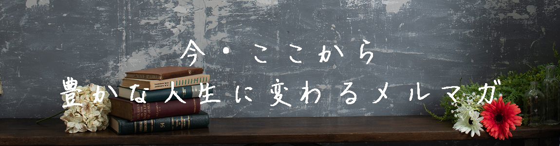 今ここから豊かな人生に変わるメルマガ